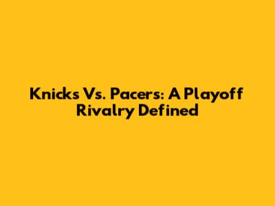 Knicks Vs. Pacers: A Playoff Rivalry Defined