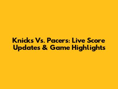 Knicks Vs. Pacers: Live Score Updates & Game Highlights