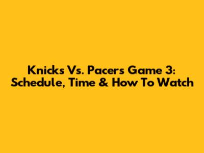 Knicks Vs. Pacers Game 3: Schedule, Time & How To Watch