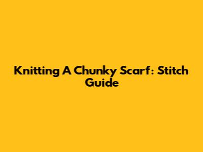 Knitting A Chunky Scarf: Stitch Guide