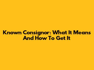 Known Consignor: What It Means And How To Get It