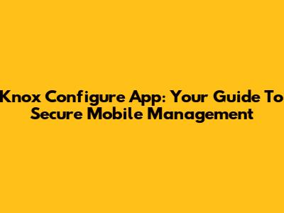 Knox Configure App: Your Guide To Secure Mobile Management