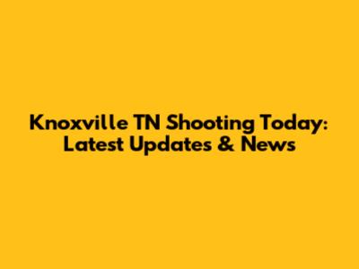 Knoxville TN Shooting Today: Latest Updates & News