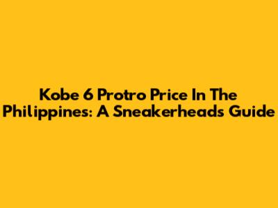 Kobe 6 Protro Price In The Philippines: A Sneakerhead's Guide
