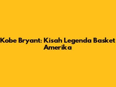 Kobe Bryant: Kisah Legenda Basket Amerika
