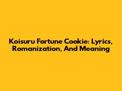 Koisuru Fortune Cookie: Lyrics, Romanization, And Meaning
