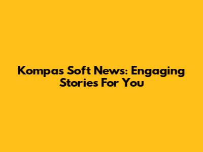 Kompas Soft News: Engaging Stories For You