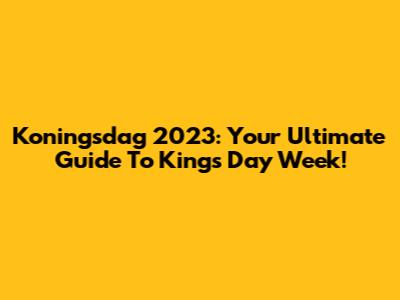 Koningsdag 2023: Your Ultimate Guide To King's Day Week!
