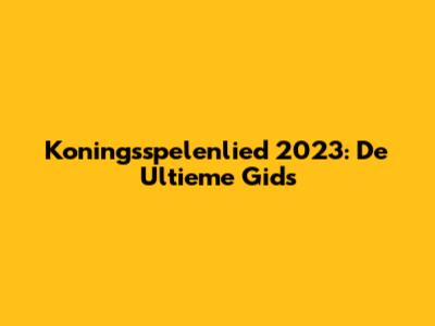 Koningsspelenlied 2023: De Ultieme Gids