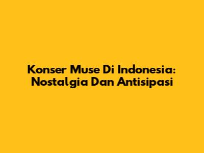 Konser Muse Di Indonesia: Nostalgia Dan Antisipasi