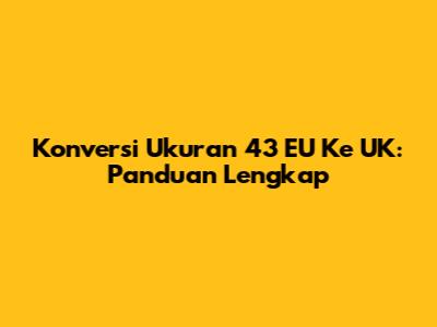 Konversi Ukuran 43 EU Ke UK: Panduan Lengkap
