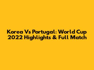 Korea Vs Portugal: World Cup 2022 Highlights & Full Match