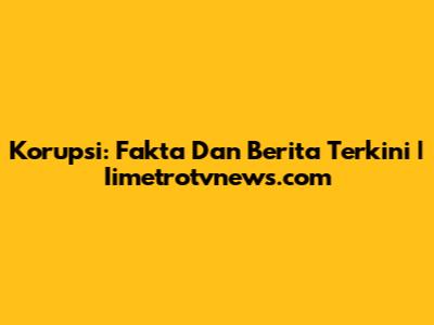 Korupsi: Fakta Dan Berita Terkini | Iimetrotvnews.com