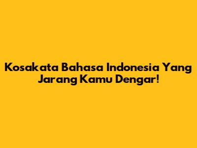 Kosakata Bahasa Indonesia Yang Jarang Kamu Dengar!