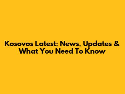 Kosovo's Latest: News, Updates & What You Need To Know