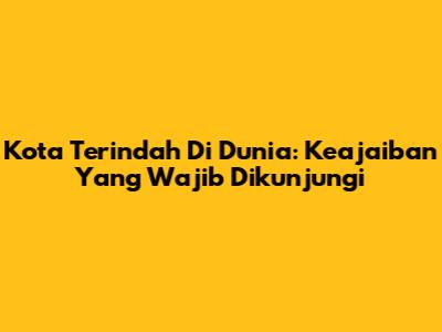 Kota Terindah Di Dunia: Keajaiban Yang Wajib Dikunjungi