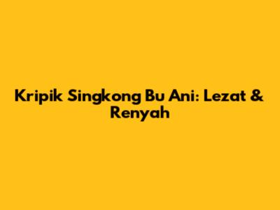 Kripik Singkong Bu Ani: Lezat & Renyah