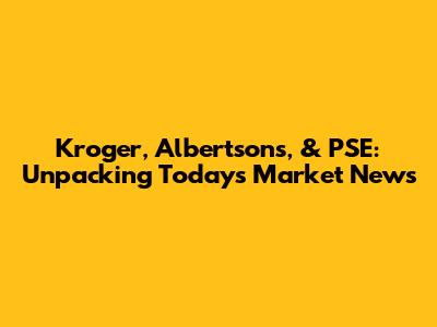 Kroger, Albertsons, & PSE: Unpacking Today's Market News