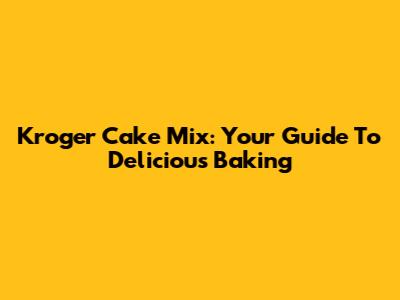 Kroger Cake Mix: Your Guide To Delicious Baking