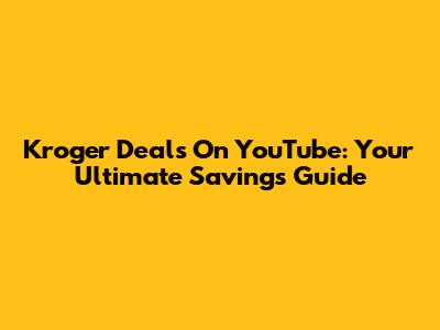 Kroger Deals On YouTube: Your Ultimate Savings Guide