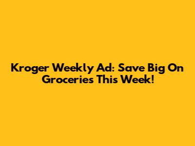 Kroger Weekly Ad: Save Big On Groceries This Week!