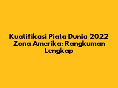 Kualifikasi Piala Dunia 2022 Zona Amerika: Rangkuman Lengkap
