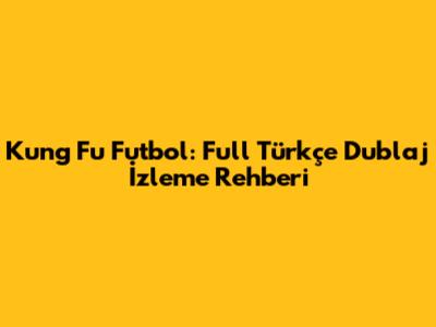 Kung Fu Futbol: Full Türkçe Dublaj İzleme Rehberi