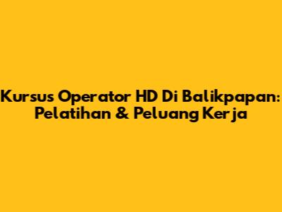 Kursus Operator HD Di Balikpapan: Pelatihan & Peluang Kerja