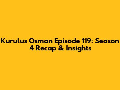 Kurulus Osman Episode 119: Season 4 Recap & Insights