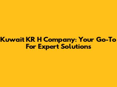 Kuwait KR H Company: Your Go-To For Expert Solutions