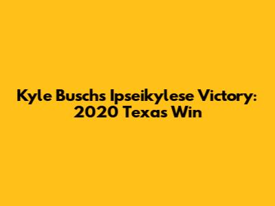 Kyle Busch's Ipseikylese Victory: 2020 Texas Win