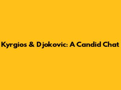 Kyrgios & Djokovic: A Candid Chat