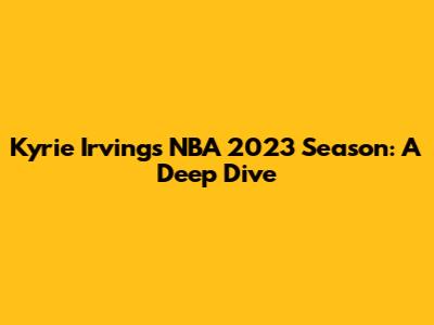 Kyrie Irving's NBA 2023 Season: A Deep Dive