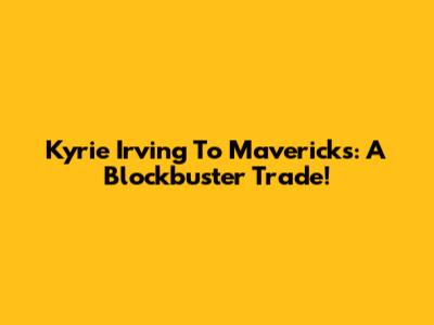 Kyrie Irving To Mavericks: A Blockbuster Trade!