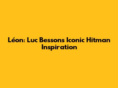 Léon: Luc Besson's Iconic Hitman Inspiration