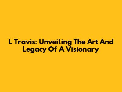 L Travis: Unveiling The Art And Legacy Of A Visionary