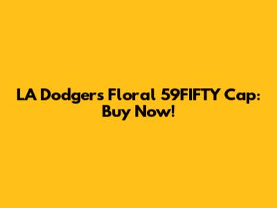 LA Dodgers Floral 59FIFTY Cap: Buy Now!