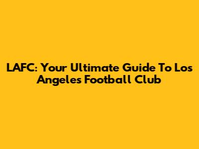 LAFC: Your Ultimate Guide To Los Angeles Football Club