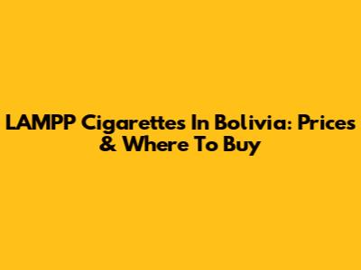 LAMPP Cigarettes In Bolivia: Prices & Where To Buy
