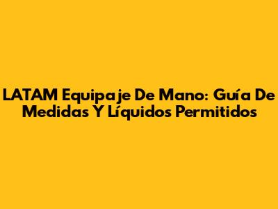LATAM Equipaje De Mano: Guía De Medidas Y Líquidos Permitidos