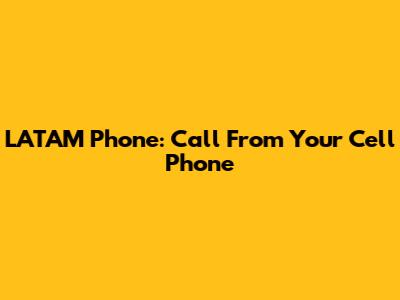 LATAM Phone: Call From Your Cell Phone