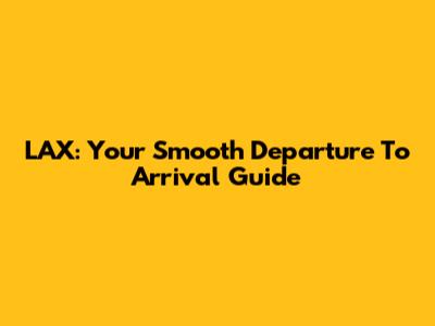 LAX: Your Smooth Departure To Arrival Guide