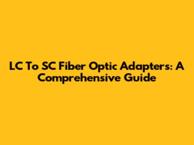 LC To SC Fiber Optic Adapters: A Comprehensive Guide