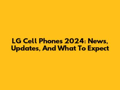 LG Cell Phones 2024: News, Updates, And What To Expect