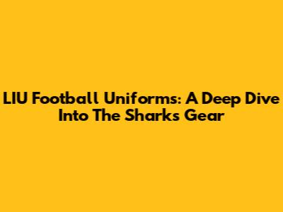 LIU Football Uniforms: A Deep Dive Into The Sharks' Gear