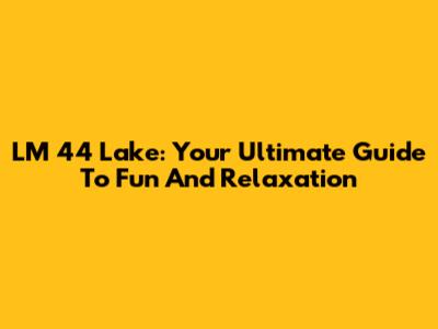 LM 44 Lake: Your Ultimate Guide To Fun And Relaxation