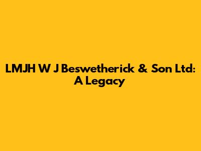 LMJH W J Beswetherick & Son Ltd: A Legacy