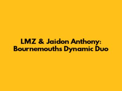 LMZ & Jaidon Anthony: Bournemouth's Dynamic Duo