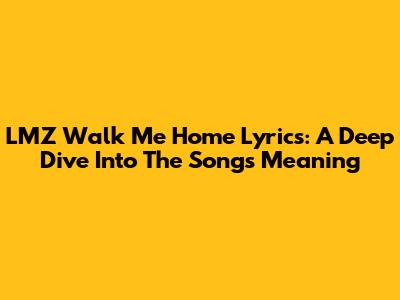 LMZ Walk Me Home Lyrics: A Deep Dive Into The Song's Meaning