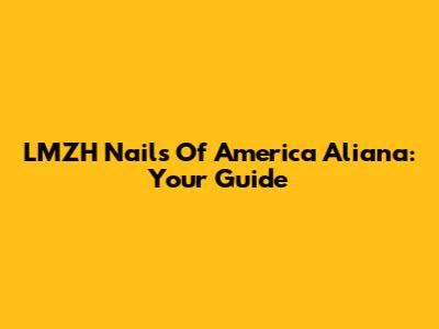 LMZH Nails Of America Aliana: Your Guide